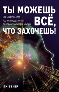 Ты можешь все, что захочешь! Как использовать магию подсознания для трансформации жизни - Ян Бекер