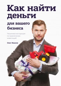 Как найти деньги для вашего бизнеса. Пошаговая инструкция по привлечению инвестиций - Олег Иванов