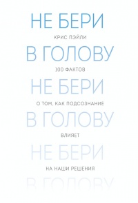 Не бери в голову. 100 фактов о том, как подсознание влияет на наши решения - Крис Пэйли