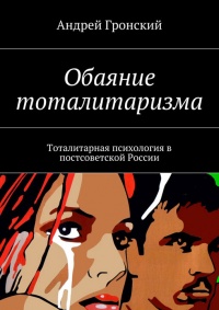 Обаяние тоталитаризма. Тоталитарная психология в постсоветской России - Андрей Гронский