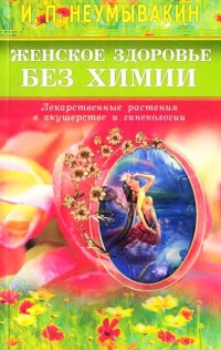 Женское здоровье без химии. Лекарственные растения в акушерстве и гинекологии - Иван Неумывакин