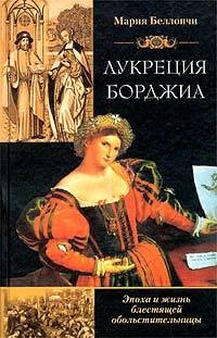 Лукреция Борджиа. Эпоха и жизнь блестящей обольстительницы - Мария Беллончи