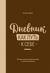 Дневник как путь к себе. 22 практики для самопознания и личного развития - Кэтлин Адамс