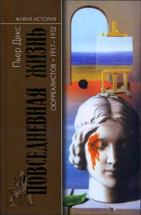 Повседневная жизнь сюрреалистов. 1917-1932 - Пьер Декс