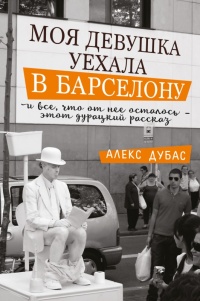 Моя девушка уехала в Барселону, и все, что от нее осталось, - этот дурацкий рассказ - Алекс Дубас