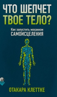 Что шепчет твое тело? Как запустить механизм самоисцеления - Отакара Клеттке