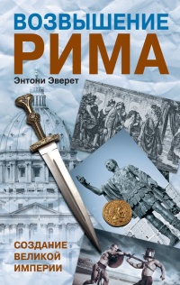 Возвышение Рима. Создание великой империи - Энтони Эверит