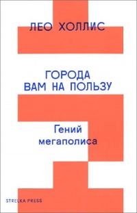Города вам на пользу. Гений мегаполиса - Лео Холлис
