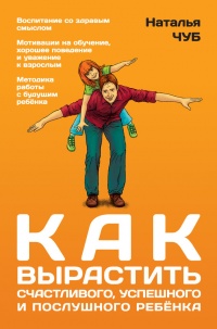 Как вырастить счастливого, успешного и послушного ребенка - Наталья Чуб