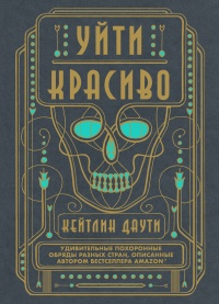 Уйти красиво. Удивительные похоронные обряды разных стран - Кейтлин Даути