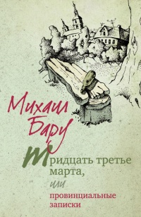Тридцать третье марта, или Провинциальные записки - Михаил Бару