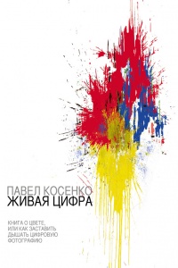 Живая цифра. Книга о цвете, или Как заставить дышать цифровую фотографию - Павел Косенко