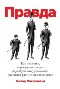 ПРАВДА. Как политики, корпорации и медиа формируют нашу реальность, выставляя факты в выгодном свете - Гектор Макдональд