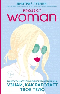 Project Woman. Тонкости настройки женского организма. Узнай, как работает твое тело - Дмитрий Лубнин