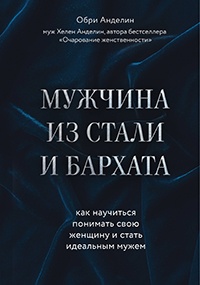 Мужчина из стали и бархата. Как научиться понимать свою женщину и стать идеальным мужем - Обри Анделин
