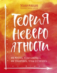Теория невероятности. Как мечтать, чтобы сбывалось. Как планировать, чтобы достигалось - Татьяна Мужицкая