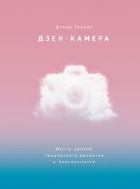 Дзен-камера. Шесть уроков творческого развития и осознанности - Дэвид Ульрих
