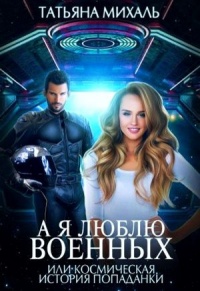 А я люблю военных, или космическая история попаданки - Татьяна Михаль