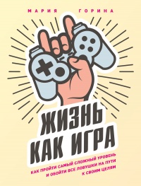 Жизнь как игра. Как пройти самый сложный уровень и обойти все ловушки на пути к своим целям - Мария Горина