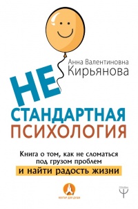 Нестандартная психология. Книга о том, как не сломаться под грузом проблем и найти радость жизни  - Анна Кирьянова