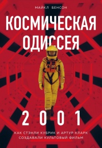 Космическая Одиссея 2001. Как Стэнли Кубрик и Артур Кларк создавали культовый фильм - Майкл Бенсон