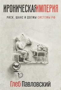 Ироническая империя: Риск, шанс и догмы Системы РФ - Глеб Павловский