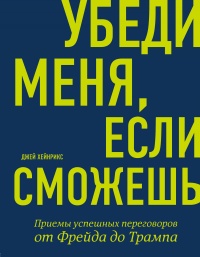 Убеди меня, если сможешь. Приемы успешных переговоров от Фрейда до Трампа - Джей Хейнрикс